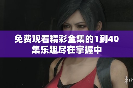 免费观看精彩全集的1到40集乐趣尽在掌握中