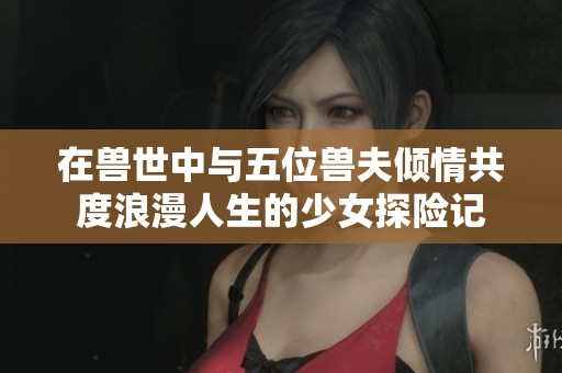 在兽世中与五位兽夫倾情共度浪漫人生的少女探险记