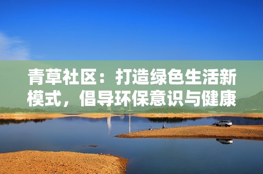 青草社区：打造绿色生活新模式，倡导环保意识与健康理念