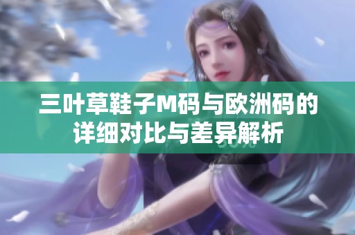 三叶草鞋子M码与欧洲码的详细对比与差异解析