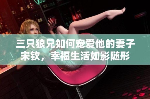三只狼兄如何宠爱他的妻子宋钦，幸福生活如影随形