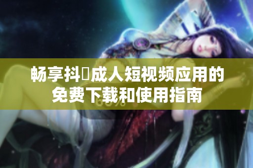 畅享抖抈成人短视频应用的免费下载和使用指南