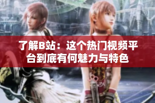 了解B站：这个热门视频平台到底有何魅力与特色