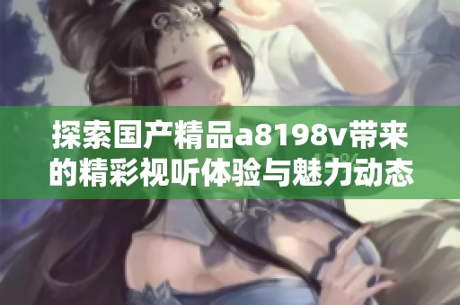 探索国产精品a8198v带来的精彩视听体验与魅力动态