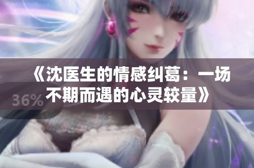 《沈医生的情感纠葛：一场不期而遇的心灵较量》