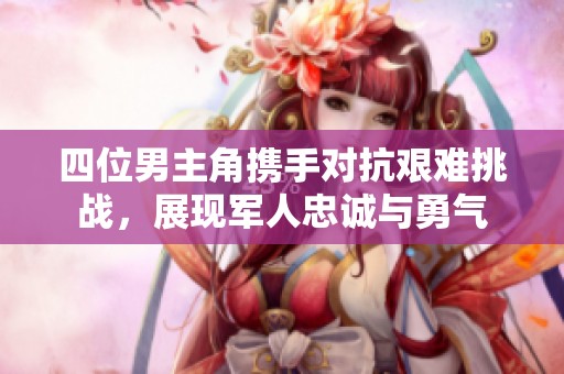 四位男主角携手对抗艰难挑战，展现军人忠诚与勇气