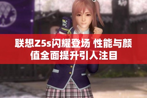 联想Z5s闪耀登场 性能与颜值全面提升引人注目