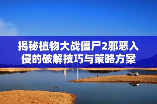 揭秘植物大战僵尸2邪恶入侵的破解技巧与策略方案