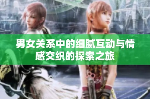 男女关系中的细腻互动与情感交织的探索之旅