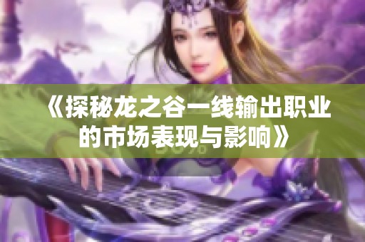《探秘龙之谷一线输出职业的市场表现与影响》