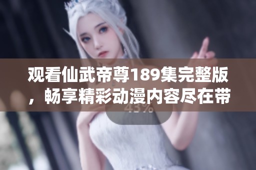 观看仙武帝尊189集完整版，畅享精彩动漫内容尽在带你飞影院