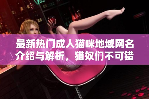 最新热门成人猫咪地域网名介绍与解析，猫奴们不可错过的选择