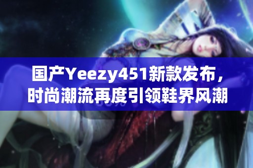 国产Yeezy451新款发布，时尚潮流再度引领鞋界风潮