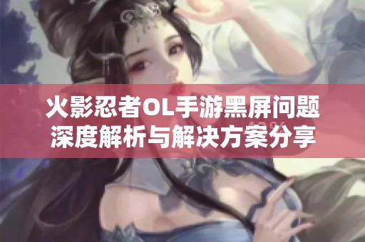 火影忍者OL手游黑屏问题深度解析与解决方案分享