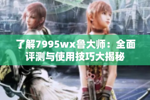 了解7995wx鲁大师：全面评测与使用技巧大揭秘