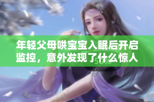 年轻父母哄宝宝入眠后开启监控，意外发现了什么惊人秘密