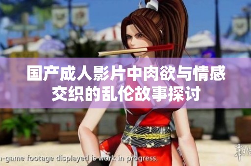 国产成人影片中肉欲与情感交织的乱伦故事探讨