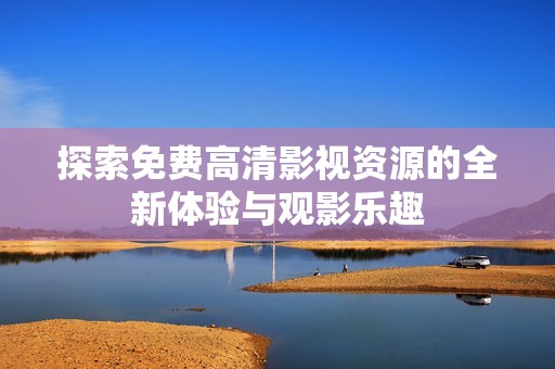 探索免费高清影视资源的全新体验与观影乐趣