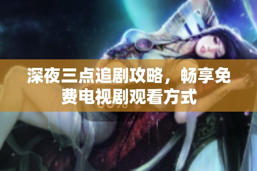 深夜三点追剧攻略，畅享免费电视剧观看方式