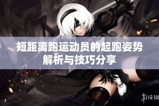 短距离跑运动员的起跑姿势解析与技巧分享