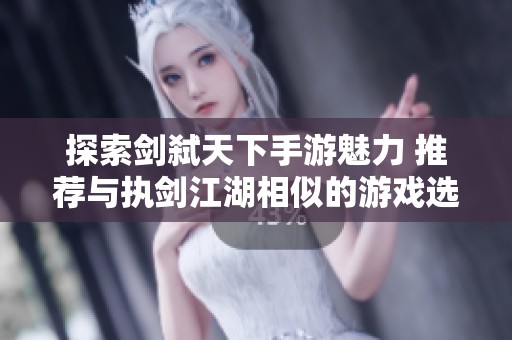 探索剑弑天下手游魅力 推荐与执剑江湖相似的游戏选择