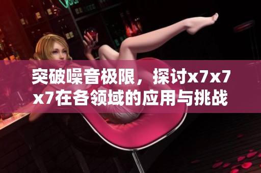 突破噪音极限，探讨x7x7x7在各领域的应用与挑战