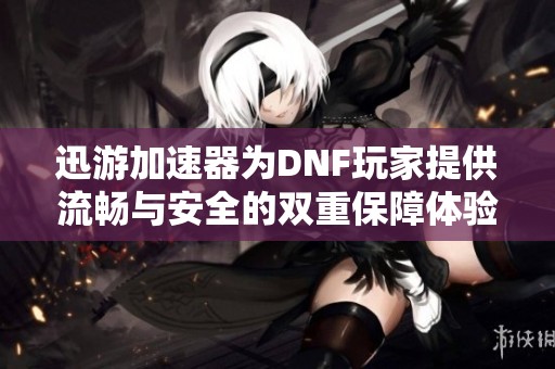 迅游加速器为DNF玩家提供流畅与安全的双重保障体验