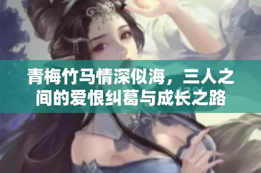 青梅竹马情深似海，三人之间的爱恨纠葛与成长之路