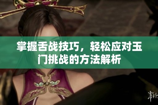 掌握舌战技巧，轻松应对玉门挑战的方法解析