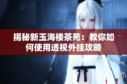 揭秘新玉海楼茶苑：教你如何使用透视外挂攻略