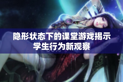 隐形状态下的课堂游戏揭示学生行为新观察