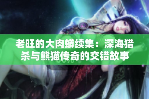 老旺的大肉蟒续集：深海猎杀与熊猫传奇的交错故事