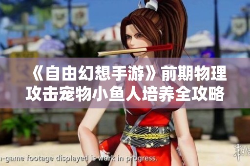 《自由幻想手游》前期物理攻击宠物小鱼人培养全攻略解析