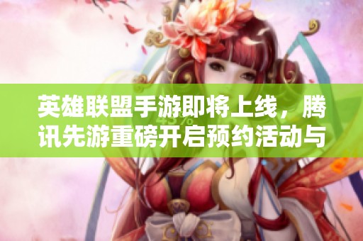 英雄联盟手游即将上线，腾讯先游重磅开启预约活动与福利领取