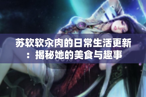 苏软软汆肉的日常生活更新：揭秘她的美食与趣事