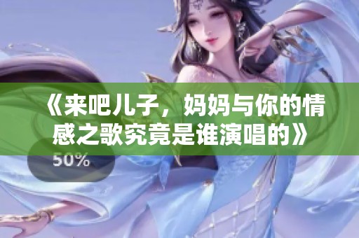 《来吧儿子，妈妈与你的情感之歌究竟是谁演唱的》