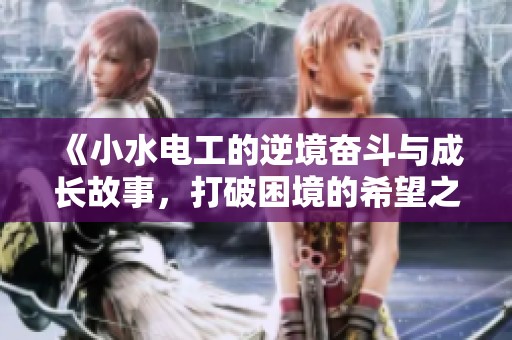 《小水电工的逆境奋斗与成长故事，打破困境的希望之光》