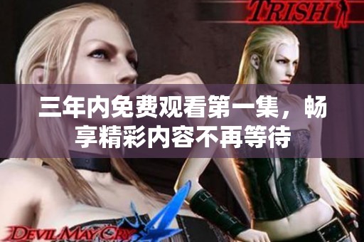 三年内免费观看第一集，畅享精彩内容不再等待