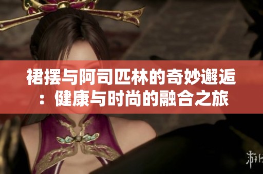 裙摆与阿司匹林的奇妙邂逅：健康与时尚的融合之旅