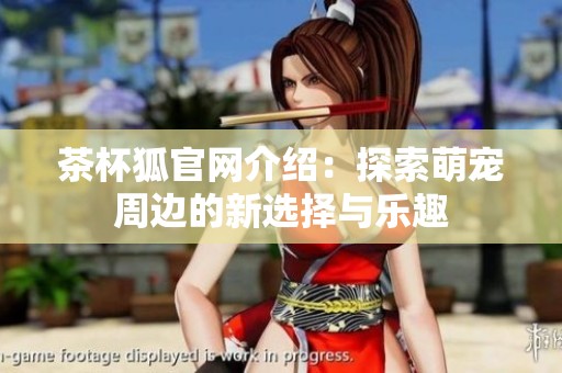 茶杯狐官网介绍：探索萌宠周边的新选择与乐趣