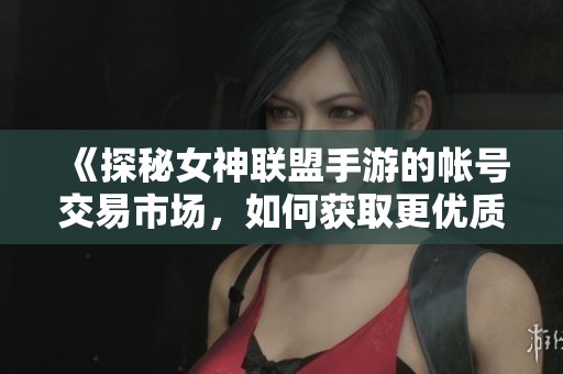 《探秘女神联盟手游的帐号交易市场，如何获取更优质资源》