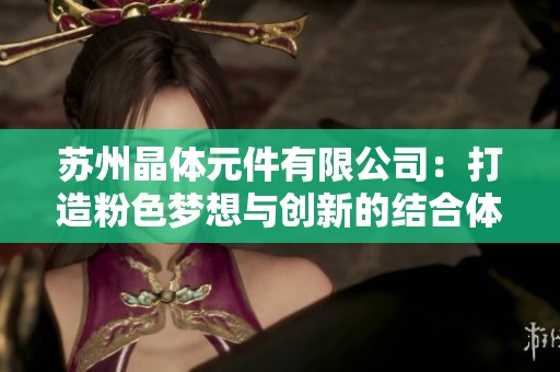 苏州晶体元件有限公司：打造粉色梦想与创新的结合体