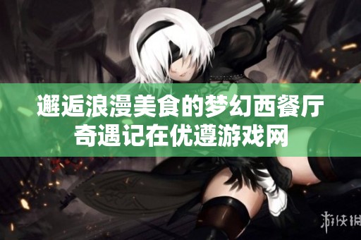 邂逅浪漫美食的梦幻西餐厅奇遇记在优遵游戏网