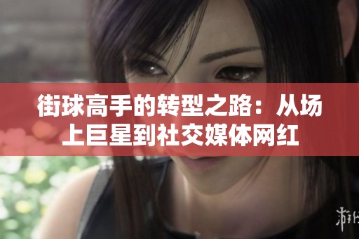 街球高手的转型之路：从场上巨星到社交媒体网红