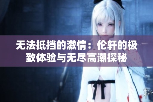 无法抵挡的激情：伦轩的极致体验与无尽高潮探秘