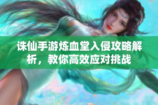 诛仙手游炼血堂入侵攻略解析，教你高效应对挑战