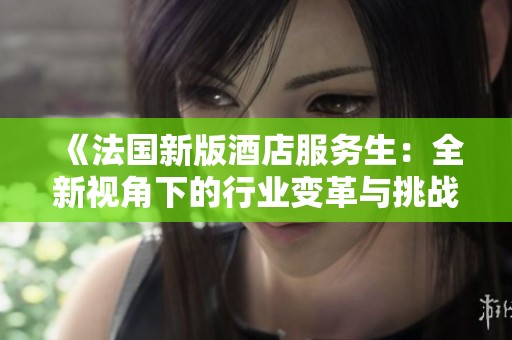 《法国新版酒店服务生：全新视角下的行业变革与挑战》