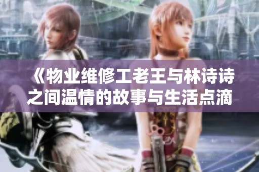 《物业维修工老王与林诗诗之间温情的故事与生活点滴》