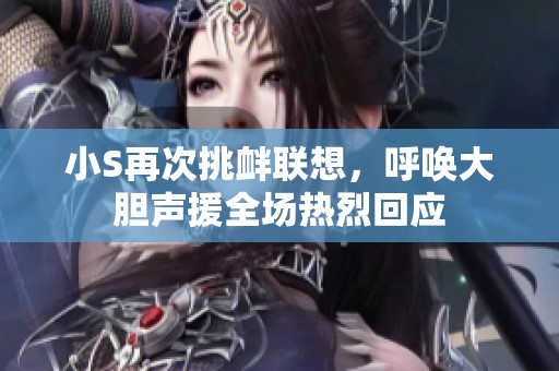 小S再次挑衅联想，呼唤大胆声援全场热烈回应