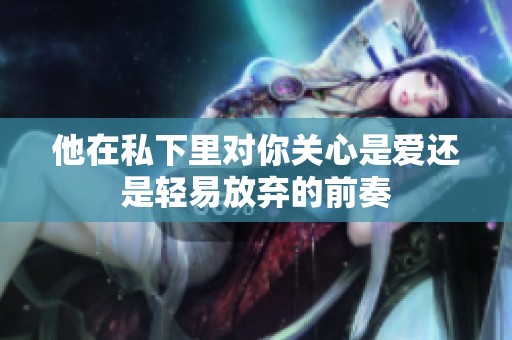 他在私下里对你关心是爱还是轻易放弃的前奏